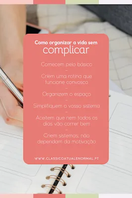 Infográfico: 6 Dicas para Organizar a Vida sem Complicar Imagem com fundo desfocado de uma pessoa escrevendo em um planner. Sobreposta, há uma caixa de texto rosa com o título 'Como organizar a vida sem complicar'. Abaixo, seis dicas em texto branco: 1. Comecem pelo básico; 2. Criem uma rotina que funcione convosco; 3. Organizem o espaço; 4. Simplifiquem o vosso sistema; 5. Aceitem que nem todos os dias vão correr bem; 6. Criem sistemas, não dependam da motivação. Na base, o site www.classicoatualenormal.pt.