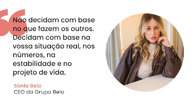 Citação de Sónia Belo sobre Decisão e Projeto de Vida Imagem com fundo branco dividida em duas secções. Do lado esquerdo, sob um grande símbolo de aspas cor-de-rosa, encontra-se o texto em letras pretas: "Não decidam com base no que fazem os outros. Decidam com base na vossa situação real, nos números, na estabilidade e no projeto de vida." Abaixo da citação, o nome "Sónia Belo" surge em cor-de-rosa e o cargo "CEO do Grupo Belo" em preto. Do lado direito, uma moldura circular exibe a fotografia em plano médio de uma mulher loira, apoiando o queixo na mão e vestindo um casaco de pele castanho sobre uma blusa de renda clara.